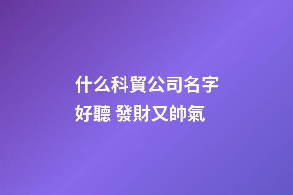 什么科貿公司名字好聽 發財又帥氣-第1張-公司起名-玄機派